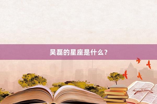 吴磊的星座是什么？