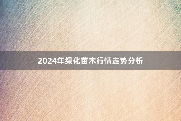 2024年绿化苗木行情走势分析