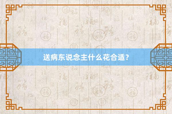 送病东说念主什么花合适？