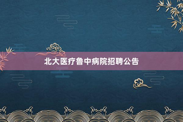 北大医疗鲁中病院招聘公告