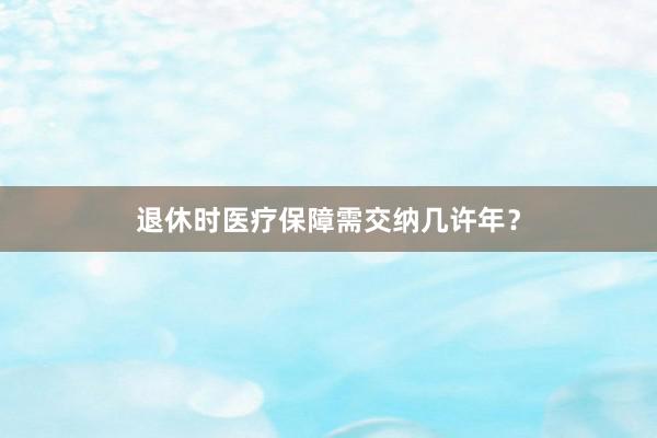 退休时医疗保障需交纳几许年？