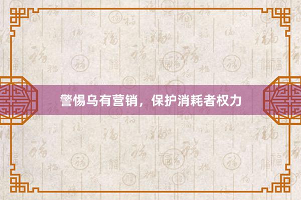 警惕乌有营销，保护消耗者权力